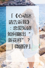 《心动还请告诉我》：恋爱短剧如何翻出“新花样”？｜微剧评