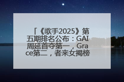 《歌手2025》第五期排名公布：GAI周延首夺第一，Grace第二，者来女揭榜成功，卫兰被淘汰