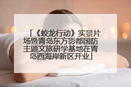《蛟龙行动》实景片场暨青岛东方影都国防主题文旅研学基地在青岛西海岸新区开业