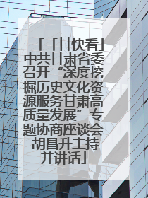 「甘快看」中共甘肃省委召开“深度挖掘历史文化资源服务甘肃高质量发展”专题协商座谈会 胡昌升主持并讲话
