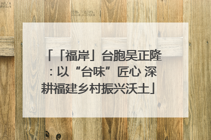 「福岸」台胞吴正隆：以“台味”匠心 深耕福建乡村振兴沃土