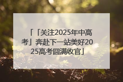 「关注2025年中高考」奔赴下一站美好2025高考圆满收官