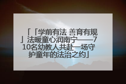 「学前有法 善育有规」法暖童心润南宁——710名幼教人共赴一场守护童年的法治之约