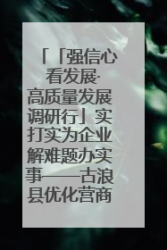 「强信心 看发展·高质量发展调研行」实打实为企业解难题办实事——古浪县优化营商环境助力企业高质量发展见闻