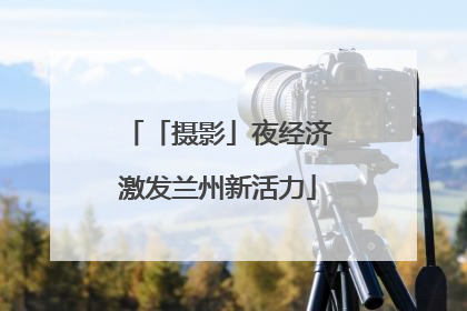 「摄影」夜经济激发兰州新活力