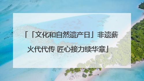 「文化和自然遗产日」非遗薪火代代传 匠心接力续华章