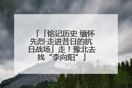 「铭记历史 缅怀先烈·走进昔日的抗日战场」走！豫北去找“李向阳”
