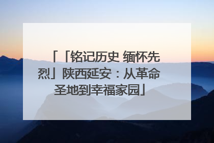 「铭记历史 缅怀先烈」陕西延安：从革命圣地到幸福家园