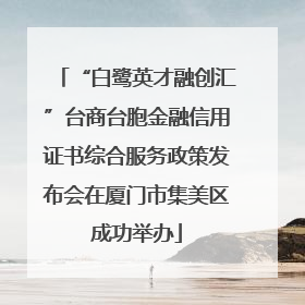 “白鹭英才融创汇”台商台胞金融信用证书综合服务政策发布会在厦门市集美区成功举办