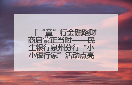 “童”行金融路财商启蒙正当时——民生银行泉州分行“小小银行家”活动点亮少年金融第一课