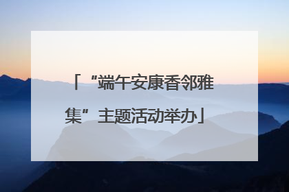 “端午安康香邻雅集”主题活动举办