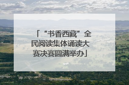 “书香西藏”全民阅读集体诵读大赛决赛圆满举办