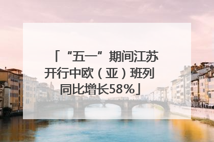 “五一”期间江苏开行中欧（亚）班列同比增长58％