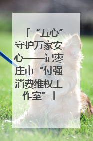 “五心”守护万家安心——记枣庄市“付强消费维权工作室”