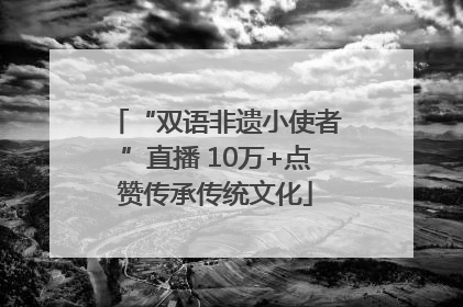 “双语非遗小使者”直播 10万+点赞传承传统文化