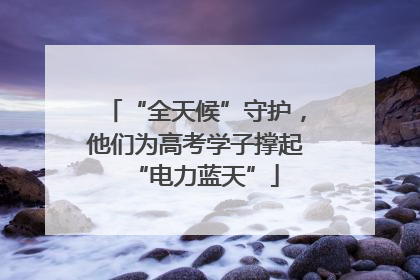 “全天候”守护，他们为高考学子撑起“电力蓝天”