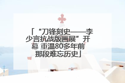 “刀锋刻史——李少言抗战版画展”开幕 重温80多年前那段难忘历史