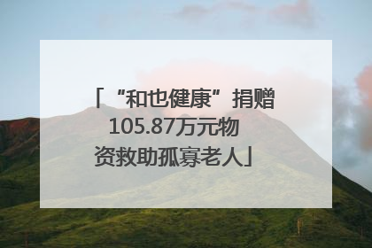 “和也健康”捐赠105.87万元物资救助孤寡老人