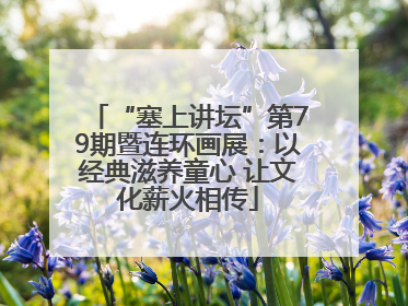 “塞上讲坛”第79期暨连环画展：以经典滋养童心 让文化薪火相传