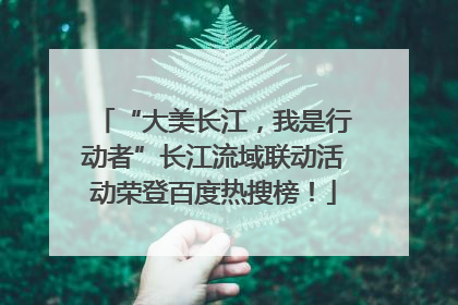 “大美长江，我是行动者”长江流域联动活动荣登百度热搜榜！