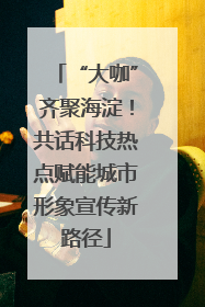 “大咖”齐聚海淀！共话科技热点赋能城市形象宣传新路径