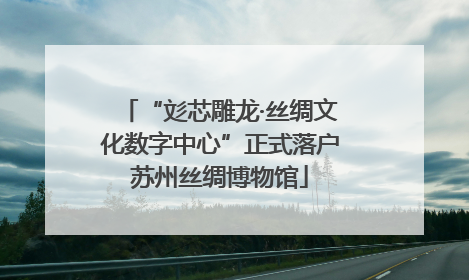 “彣芯雕龙·丝绸文化数字中心”正式落户苏州丝绸博物馆