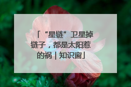 “星链”卫星掉链子，都是太阳惹的祸｜知识窗