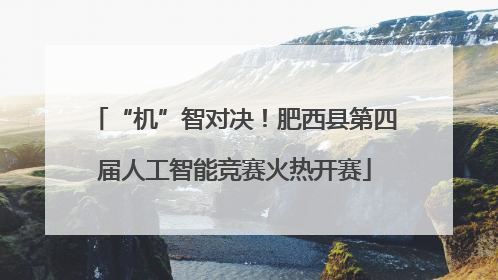 “机”智对决！肥西县第四届人工智能竞赛火热开赛