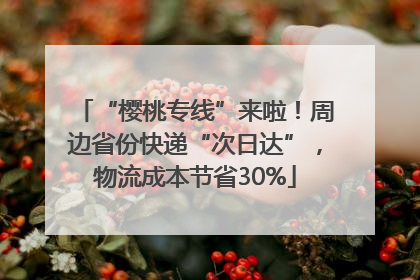 “樱桃专线”来啦！周边省份快递“次日达”，物流成本节省30%