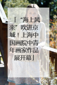 “海上风来”吹进京城！上海中国画院中青年画家作品展开幕