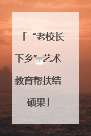 “老校长下乡”艺术教育帮扶结硕果