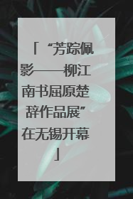 “芳踪佩影——柳江南书屈原楚辞作品展”在无锡开幕