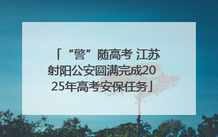 “警”随高考 江苏射阳公安圆满完成2025年高考安保任务
