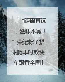 “距离再远，滋味不减！”荣记粽子搭乘顺丰时效快车飘香全国