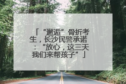 “邂逅”骨折考生，长沙民警承诺：“放心，这三天我们来帮孩子”