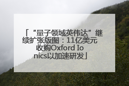 “量子领域英伟达”继续扩张版图：11亿美元收购Oxford Ionics以加速研发
