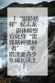 “银龄榜样”侯志龙：退休检察官化身“雷锋精神播种者” 三举措浇灌青少年成长沃土