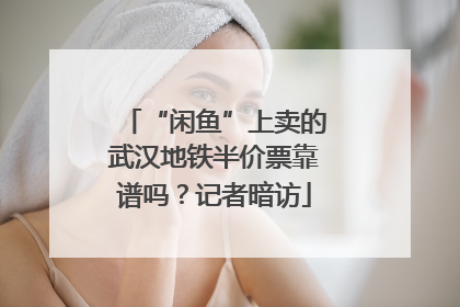 “闲鱼”上卖的武汉地铁半价票靠谱吗？记者暗访