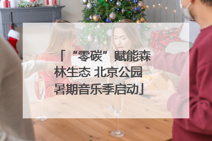 “零碳”赋能森林生态 北京公园暑期音乐季启动