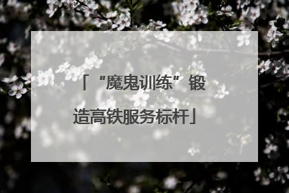 “魔鬼训练”锻造高铁服务标杆
