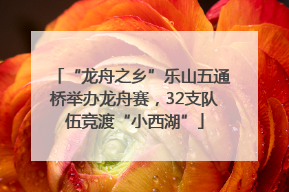 “龙舟之乡”乐山五通桥举办龙舟赛，32支队伍竞渡“小西湖”