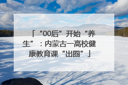 “00后”开始“养生”：内蒙古一高校健康教育课“出圈”