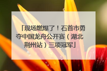 现场燃爆了！石首市勇夺中国龙舟公开赛（湖北荆州站）三项冠军