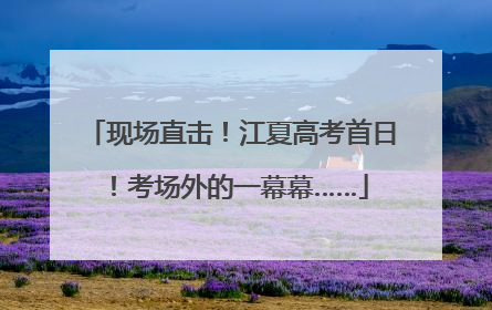 现场直击！江夏高考首日！考场外的一幕幕……