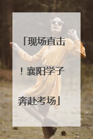 现场直击！襄阳学子奔赴考场