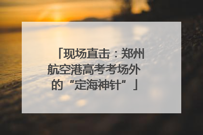 现场直击：郑州航空港高考考场外的“定海神针”