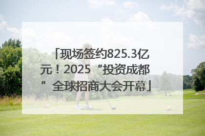 现场签约825.3亿元！2025“投资成都”全球招商大会开幕