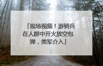 现场视频！游骑兵在人群中开火放空包弹，美军介入