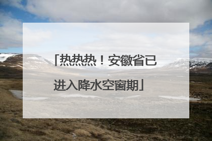 热热热！安徽省已进入降水空窗期