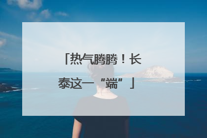 热气腾腾！长泰这一“端”